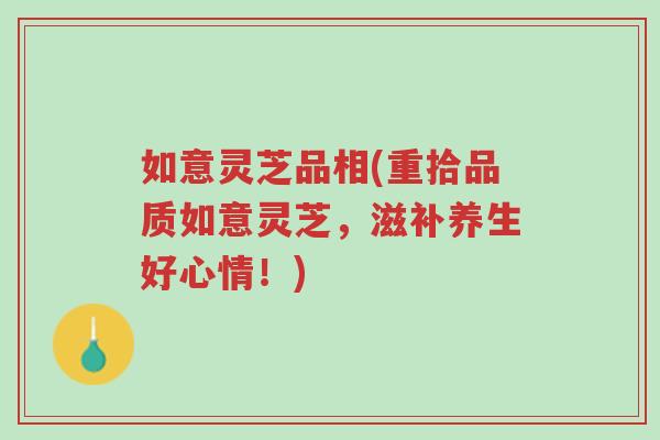 如意灵芝品相(重拾品质如意灵芝,滋补养生好心情!)-第1张图片-超越 如意灵芝品相(重拾品质如意灵芝,滋补养生好心情!)-第1张图片-超越