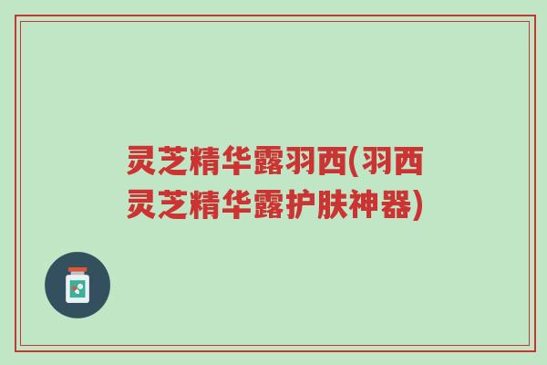 灵芝精华露羽西(羽西灵芝精华露护肤神器)-第1张图片-超越 灵芝精华露羽西(羽西灵芝精华露护肤神器)-第1张图片-超越