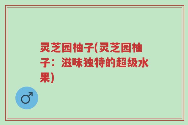 灵芝园柚子(灵芝园柚子:滋味独特的超级水果)-第1张图片-超越 灵芝园柚子(灵芝园柚子:滋味独特的超级水果)-第1张图片-超越