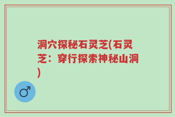 洞穴探秘石灵芝(石灵芝:穿行探索神秘山洞)-第1张图片-超越 洞穴探秘石灵芝(石灵芝:穿行探索神秘山洞)-第1张图片-超越