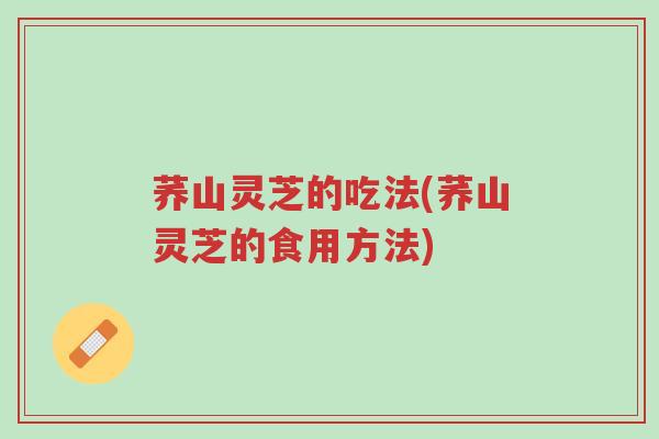 荞山灵芝的吃法(荞山灵芝的食用方法)-第1张图片-超越 荞山灵芝的吃法(荞山灵芝的食用方法)-第1张图片-超越