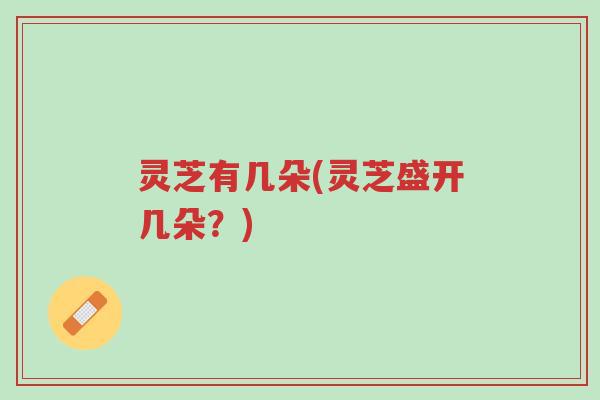 灵芝有几朵(灵芝盛开几朵?)-第1张图片-超越 灵芝有几朵(灵芝盛开几朵?)-第1张图片-超越