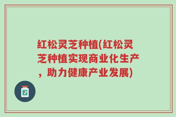 红松灵芝种植(红松灵芝种植实现商业化生产,助力健康产业发展)-第1张图片-超越 红松灵芝种植(红松灵芝种植实现商业化生产,助力健康产业发展)-第1张图片-超越