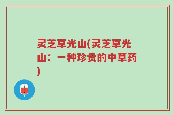灵芝草光山(灵芝草光山:一种珍贵的中草药)-第1张图片-超越 灵芝草光山(灵芝草光山:一种珍贵的中草药)-第1张图片-超越