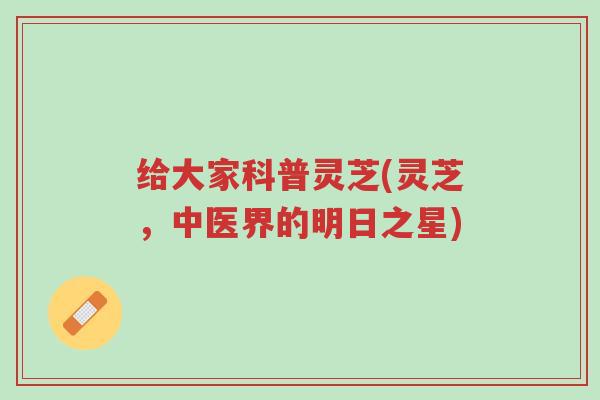 给大家科普灵芝(灵芝,中医界的明日之星)-第1张图片-超越 给大家科普灵芝(灵芝,中医界的明日之星)-第1张图片-超越