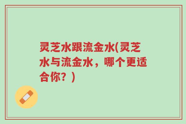 灵芝水跟流金水(灵芝水与流金水,哪个更适合你?)-第1张图片-超越 灵芝水跟流金水(灵芝水与流金水,哪个更适合你?)-第1张图片-超越