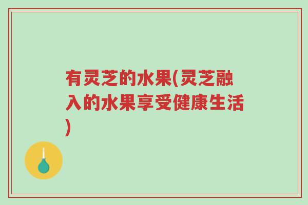有灵芝的水果(灵芝融入的水果享受健康生活)-第1张图片-超越