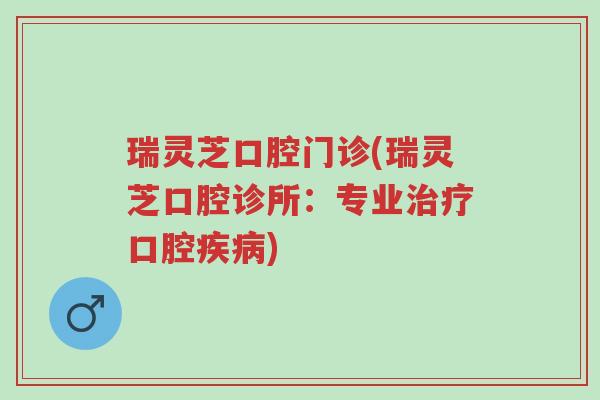 瑞灵芝口腔门诊(瑞灵芝口腔诊所:专业治疗口腔疾病)-第1张图片-超越 瑞灵芝口腔门诊(瑞灵芝口腔诊所:专业治疗口腔疾病)-第1张图片-超越