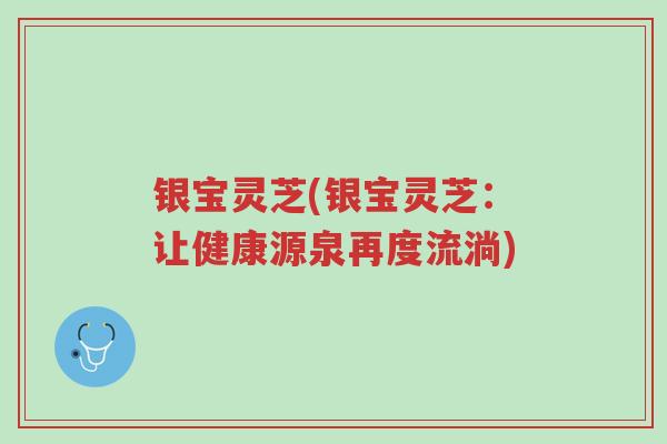 银宝灵芝(银宝灵芝:让健康源泉再度流淌)-第1张图片-超越 银宝灵芝(银宝灵芝:让健康源泉再度流淌)-第1张图片-超越