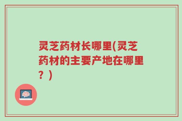 灵芝药材长哪里(灵芝药材的主要产地在哪里?)-第1张图片-超越 灵芝药材长哪里(灵芝药材的主要产地在哪里?)-第1张图片-超越