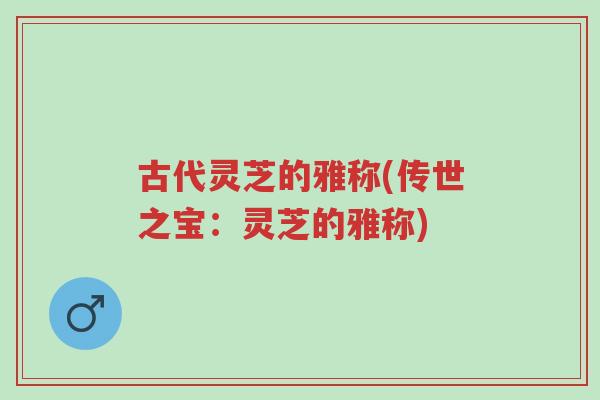 古代灵芝的雅称(传世之宝:灵芝的雅称)-第1张图片-超越 古代灵芝的雅称(传世之宝:灵芝的雅称)-第1张图片-超越