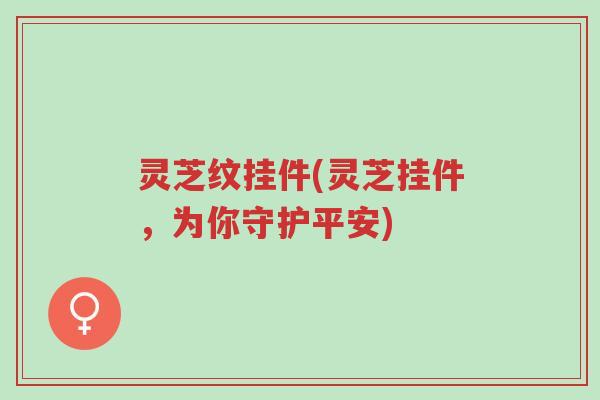 灵芝纹挂件(灵芝挂件,为你守护平安)-第1张图片-超越 灵芝纹挂件(灵芝挂件,为你守护平安)-第1张图片-超越
