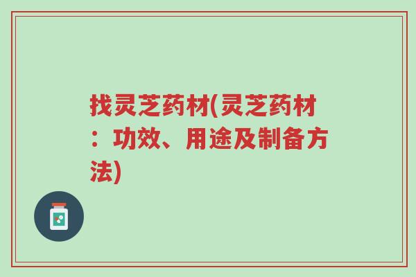 找灵芝药材(灵芝药材:功效、用途及制备方法)-第1张图片-超越 找灵芝药材(灵芝药材:功效、用途及制备方法)-第1张图片-超越