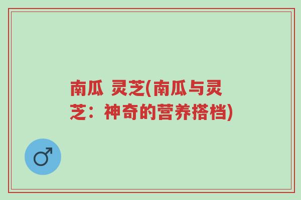 南瓜 灵芝(南瓜与灵芝:神奇的营养搭档)-第1张图片-超越 南瓜 灵芝(南瓜与灵芝:神奇的营养搭档)-第1张图片-超越