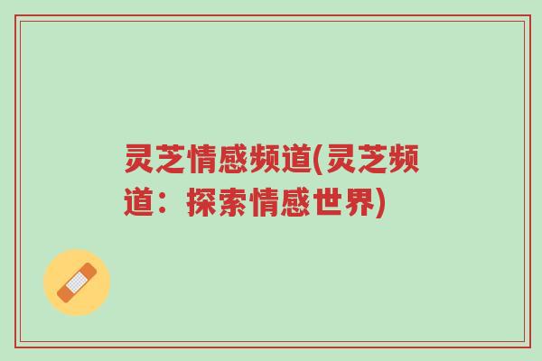 灵芝情感频道(灵芝频道:探索情感世界)-第1张图片-超越 灵芝情感频道(灵芝频道:探索情感世界)-第1张图片-超越