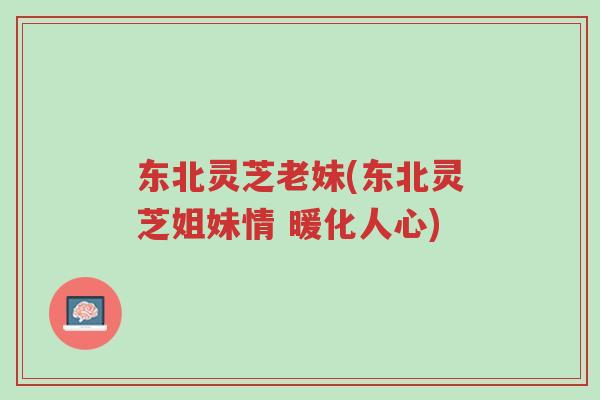 东北灵芝老妹(东北灵芝姐妹情 暖化人心)-第1张图片-超越 东北灵芝老妹(东北灵芝姐妹情 暖化人心)-第1张图片-超越