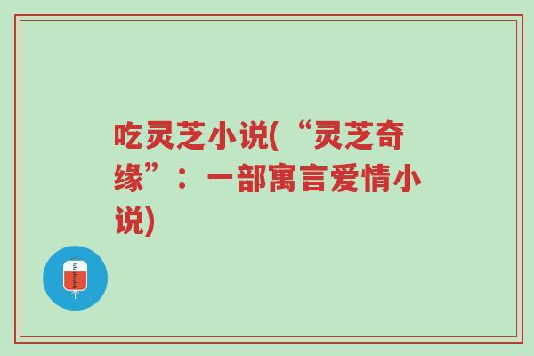 吃灵芝小说(“灵芝奇缘”:一部寓言爱情小说)-第1张图片-超越 吃灵芝小说(“灵芝奇缘”:一部寓言爱情小说)-第1张图片-超越