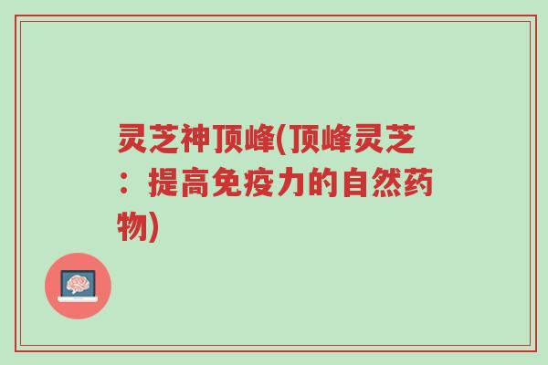 灵芝神顶峰(顶峰灵芝:提高免疫力的自然药物)-第1张图片-超越 灵芝神顶峰(顶峰灵芝:提高免疫力的自然药物)-第1张图片-超越