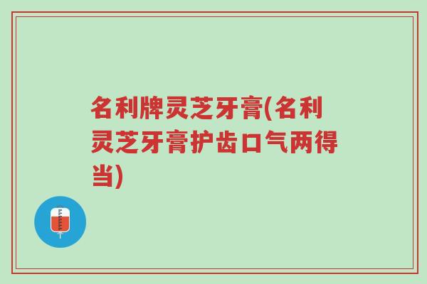 名利牌灵芝牙膏(名利灵芝牙膏护齿口气两得当)-第1张图片-超越