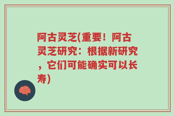 阿古灵芝(重要!阿古灵芝研究:根据新研究,它们可能确实可以长寿)-第1张图片-超越 阿古灵芝(重要!阿古灵芝研究:根据新研究,它们可能确实可以长寿)-第1张图片-超越