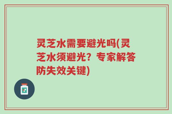 灵芝水需要避光吗(灵芝水须避光?专家解答防失效关键)-第1张图片-超越 灵芝水需要避光吗(灵芝水须避光?专家解答防失效关键)-第1张图片-超越