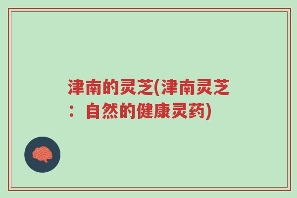 津南的灵芝(津南灵芝：自然的健康灵药)-第1张图片-超越