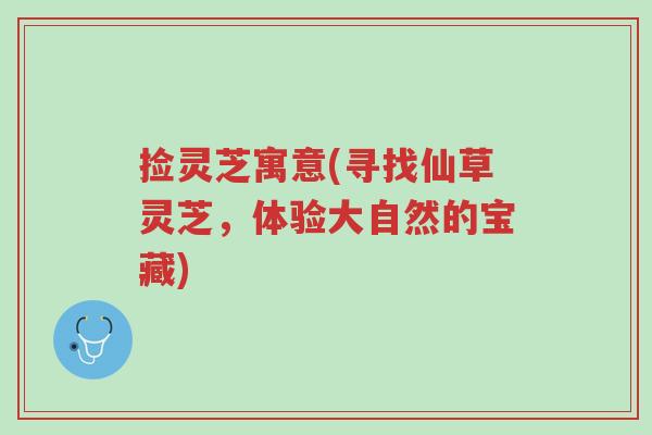 捡灵芝寓意(寻找仙草灵芝,体验大自然的宝藏)-第1张图片-超越 捡灵芝寓意(寻找仙草灵芝,体验大自然的宝藏)-第1张图片-超越
