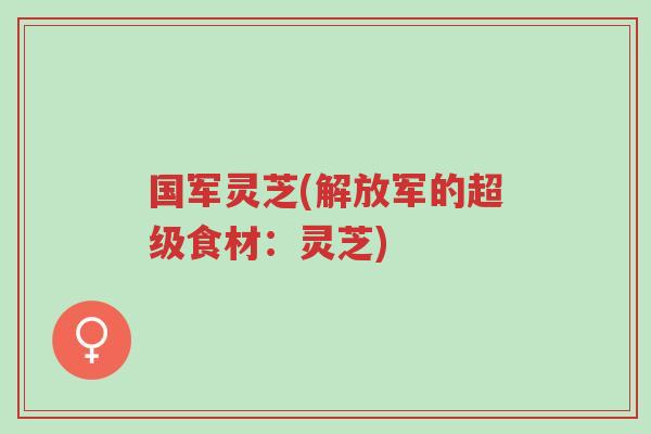 国军灵芝(解放军的超级食材:灵芝)-第1张图片-超越 国军灵芝(解放军的超级食材:灵芝)-第1张图片-超越