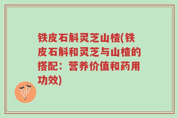 铁皮石斛灵芝山楂(铁皮石斛和灵芝与山楂的搭配:营养价值和药用功效)-第1张图片-超越 铁皮石斛灵芝山楂(铁皮石斛和灵芝与山楂的搭配:营养价值和药用功效)-第1张图片-超越