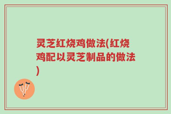 灵芝红烧鸡做法(红烧鸡配以灵芝制品的做法)-第1张图片-超越 灵芝红烧鸡做法(红烧鸡配以灵芝制品的做法)-第1张图片-超越