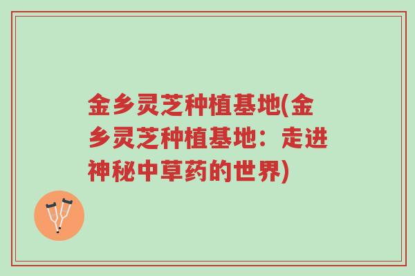 金乡灵芝种植基地(金乡灵芝种植基地:走进神秘中草药的世界)-第1张图片-超越 金乡灵芝种植基地(金乡灵芝种植基地:走进神秘中草药的世界)-第1张图片-超越
