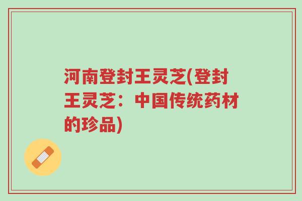 河南登封王灵芝(登封王灵芝:中国传统药材的珍品)-第1张图片-超越 河南登封王灵芝(登封王灵芝:中国传统药材的珍品)-第1张图片-超越