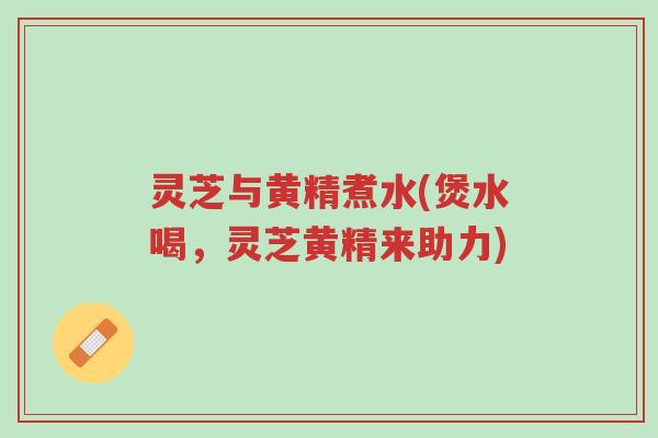 灵芝与黄精煮水(煲水喝,灵芝黄精来助力)-第1张图片-超越 灵芝与黄精煮水(煲水喝,灵芝黄精来助力)-第1张图片-超越