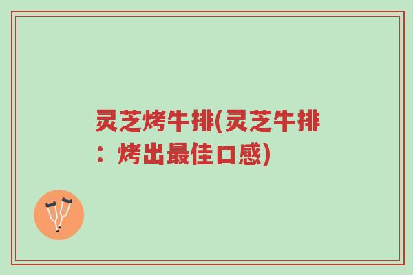 灵芝烤牛排(灵芝牛排:烤出最佳口感)-第1张图片-超越 灵芝烤牛排(灵芝牛排:烤出最佳口感)-第1张图片-超越