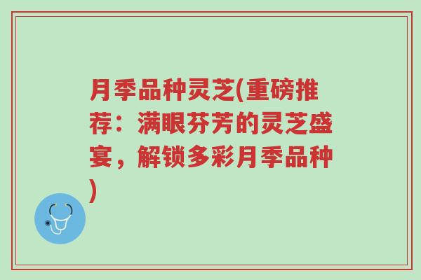 月季品种灵芝(重磅推荐:满眼芬芳的灵芝盛宴,解锁多彩月季品种)-第1张图片-超越 月季品种灵芝(重磅推荐:满眼芬芳的灵芝盛宴,解锁多彩月季品种)-第1张图片-超越