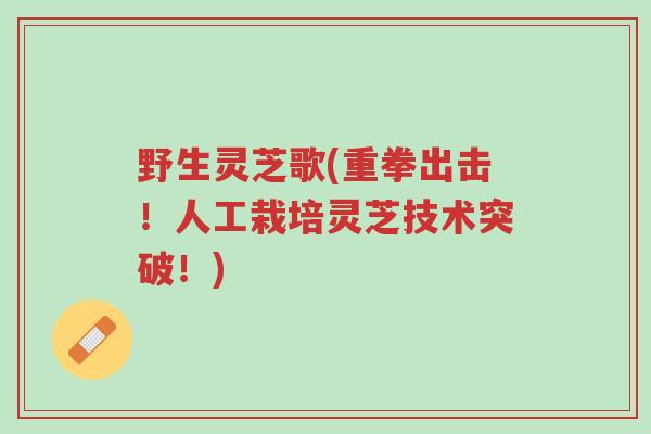 野生灵芝歌(重拳出击！人工栽培灵芝技术突破！)-第1张图片-超越