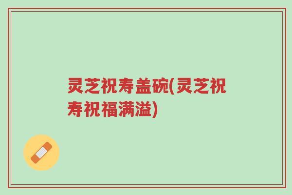 灵芝祝寿盖碗(灵芝祝寿祝福满溢)-第1张图片-超越 灵芝祝寿盖碗(灵芝祝寿祝福满溢)-第1张图片-超越
