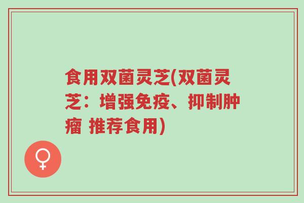食用双菌灵芝(双菌灵芝:增强免疫、抑制肿瘤 推荐食用)-第1张图片-超越 食用双菌灵芝(双菌灵芝:增强免疫、抑制肿瘤 推荐食用)-第1张图片-超越