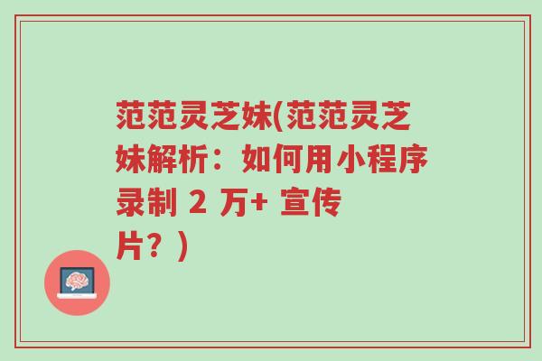 范范灵芝妹(范范灵芝妹解析:如何用小程序录制 2 万+ 宣传片?)-第1张图片-超越 范范灵芝妹(范范灵芝妹解析:如何用小程序录制 2 万+ 宣传片?)-第1张图片-超越
