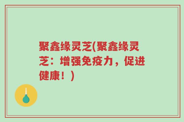 聚鑫缘灵芝(聚鑫缘灵芝:增强免疫力,促进健康!)-第1张图片-超越 聚鑫缘灵芝(聚鑫缘灵芝:增强免疫力,促进健康!)-第1张图片-超越