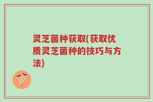 灵芝菌种获取(获取优质灵芝菌种的技巧与方法)-第1张图片-超越 灵芝菌种获取(获取优质灵芝菌种的技巧与方法)-第1张图片-超越