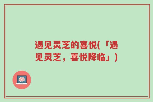 遇见灵芝的喜悦(「遇见灵芝,喜悦降临」)-第1张图片-超越 遇见灵芝的喜悦(「遇见灵芝,喜悦降临」)-第1张图片-超越