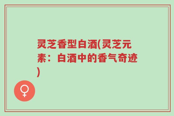 灵芝香型白酒(灵芝元素:白酒中的香气奇迹)-第1张图片-超越 灵芝香型白酒(灵芝元素:白酒中的香气奇迹)-第1张图片-超越
