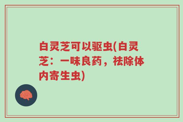白灵芝可以驱虫(白灵芝:一味良药,祛除体内寄生虫)-第1张图片-超越 白灵芝可以驱虫(白灵芝:一味良药,祛除体内寄生虫)-第1张图片-超越