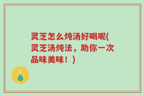 灵芝怎么炖汤好喝呢(灵芝汤炖法,助你一次品味美味!)-第1张图片-超越 灵芝怎么炖汤好喝呢(灵芝汤炖法,助你一次品味美味!)-第1张图片-超越
