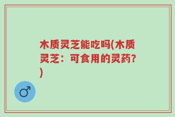 木质灵芝能吃吗(木质灵芝:可食用的灵药?)-第1张图片-超越 木质灵芝能吃吗(木质灵芝:可食用的灵药?)-第1张图片-超越