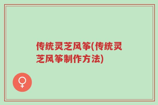 传统灵芝风筝(传统灵芝风筝制作方法)-第1张图片-超越 传统灵芝风筝(传统灵芝风筝制作方法)-第1张图片-超越