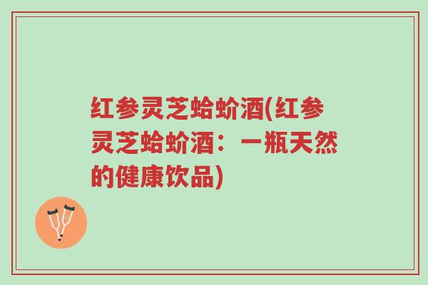 红参灵芝蛤蚧酒(红参灵芝蛤蚧酒:一瓶天然的健康饮品)-第1张图片-超越 红参灵芝蛤蚧酒(红参灵芝蛤蚧酒:一瓶天然的健康饮品)-第1张图片-超越