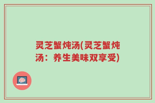 灵芝蟹炖汤(灵芝蟹炖汤:养生美味双享受)-第1张图片-超越 灵芝蟹炖汤(灵芝蟹炖汤:养生美味双享受)-第1张图片-超越