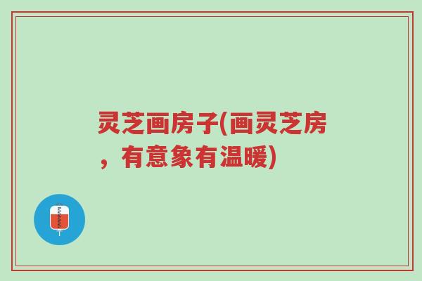 灵芝画房子(画灵芝房，有意象有温暖)-第1张图片-超越